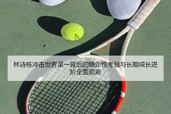 林诗栋冲击世界第一背后的稳定性考验与长期成长进阶全面观察
