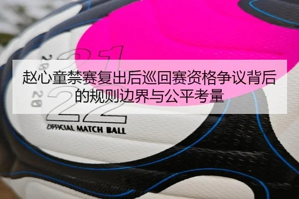 赵心童禁赛复出后巡回赛资格争议背后的规则边界与公平考量